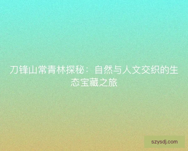 刀锋山常青林探秘：自然与人文交织的生态宝藏之旅