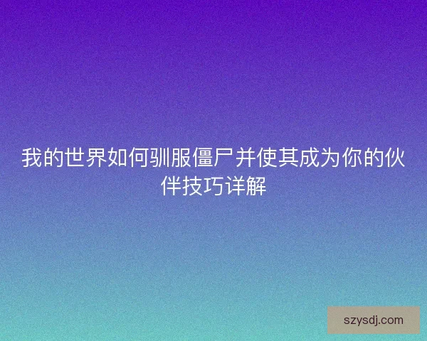 我的世界如何驯服僵尸并使其成为你的伙伴技巧详解