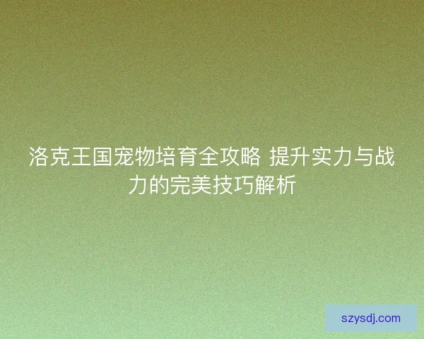 洛克王国宠物培育全攻略 提升实力与战力的完美技巧解析