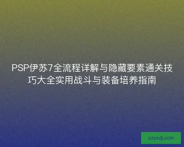 PSP伊苏7全流程详解与隐藏要素通关技巧大全实用战斗与装备培养指南