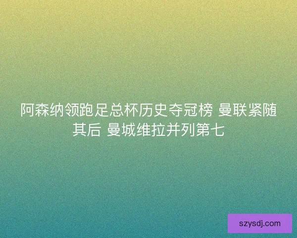 阿森纳领跑足总杯历史夺冠榜 曼联紧随其后 曼城维拉并列第七