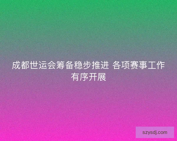 成都世运会筹备稳步推进 各项赛事工作有序开展