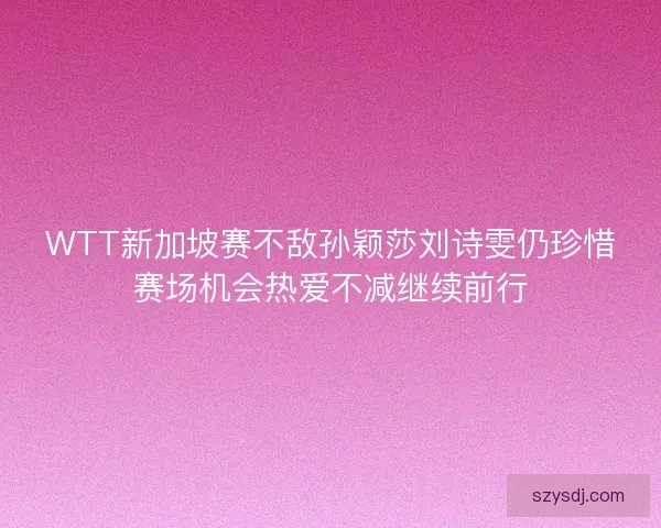 WTT新加坡赛不敌孙颖莎刘诗雯仍珍惜赛场机会热爱不减继续前行