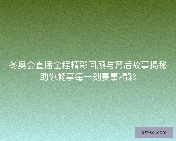 冬奥会直播全程精彩回顾与幕后故事揭秘助你畅享每一刻赛事精彩