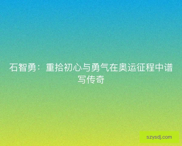 石智勇：重拾初心与勇气在奥运征程中谱写传奇