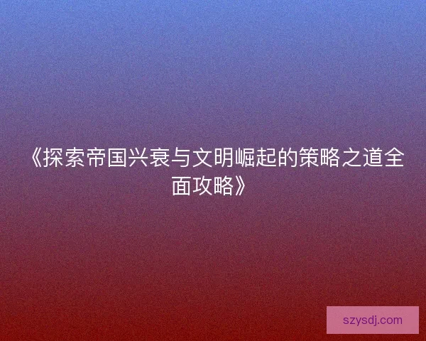 《探索帝国兴衰与文明崛起的策略之道全面攻略》